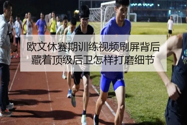 欧文休赛期训练视频刷屏背后 藏着顶级后卫怎样打磨细节 - xingkongsports