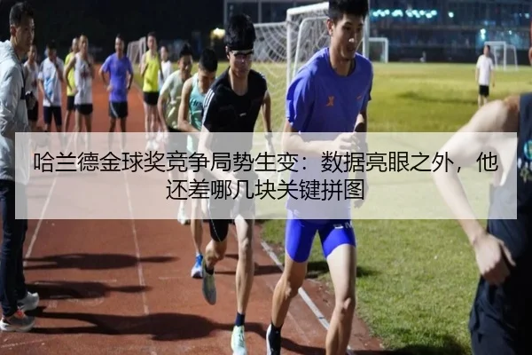 哈兰德金球奖竞争局势生变：数据亮眼之外，他还差哪几块关键拼图（xingkongsports）
